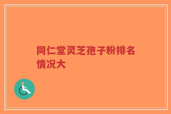 同仁堂灵芝孢子粉排名情况大