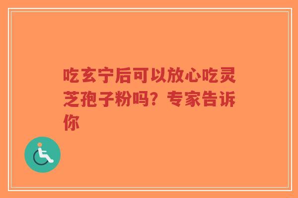 吃玄宁后可以放心吃灵芝孢子粉吗？专家告诉你