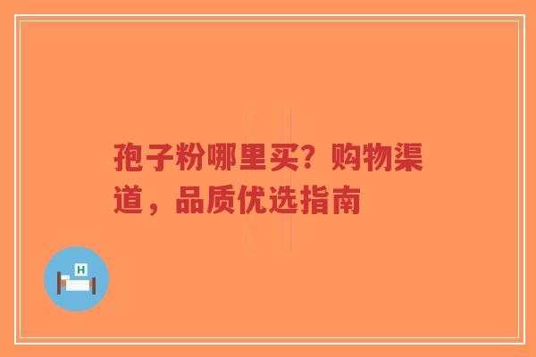 孢子粉哪里买？购物渠道，品质优选指南