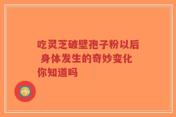 吃灵芝破壁孢子粉以后 身体发生的奇妙变化你知道吗