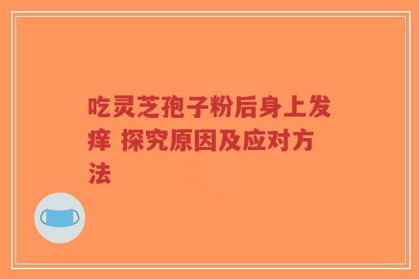 吃灵芝孢子粉后身上发痒 探究原因及应对方法