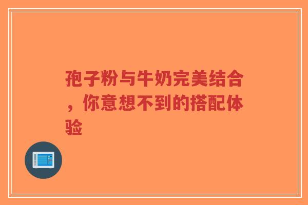 孢子粉与牛奶完美结合，你意想不到的搭配体验