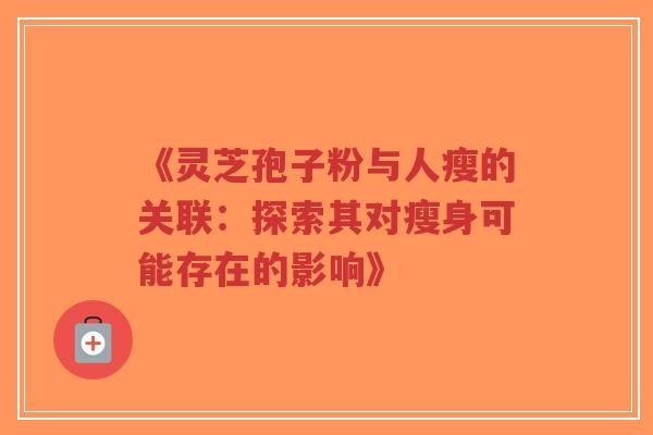 《灵芝孢子粉与人瘦的关联：探索其对瘦身可能存在的影响》