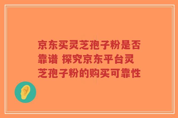 京东买灵芝孢子粉是否靠谱 探究京东平台灵芝孢子粉的购买可靠性