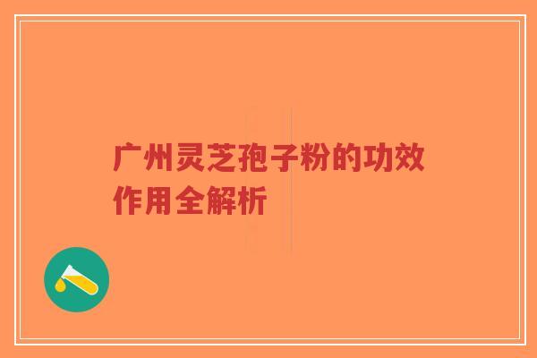 广州灵芝孢子粉的功效作用全解析