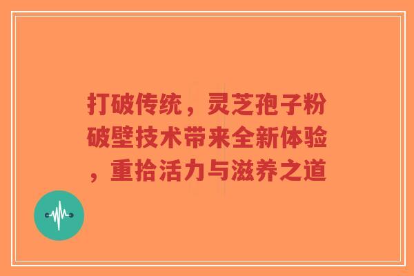 打破传统，灵芝孢子粉破壁技术带来全新体验，重拾活力与滋养之道