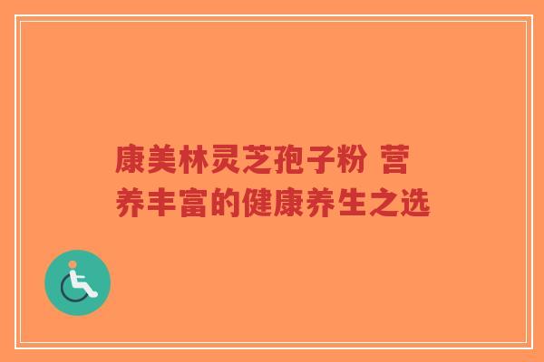 康美林灵芝孢子粉 营养丰富的健康养生之选