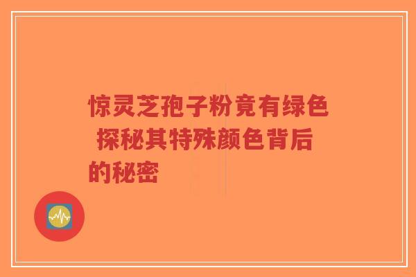 惊灵芝孢子粉竟有绿色 探秘其特殊颜色背后的秘密