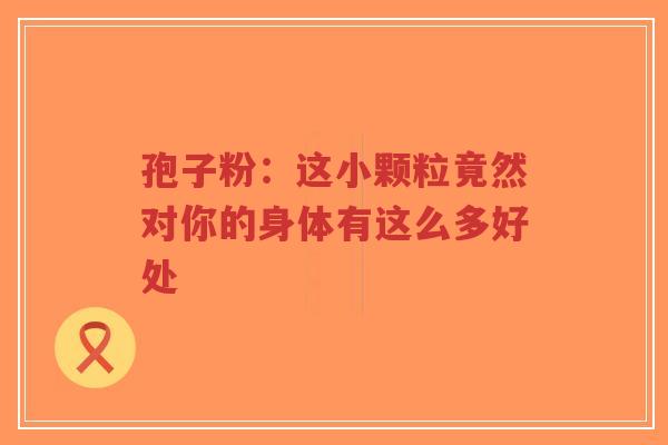 孢子粉：这小颗粒竟然对你的身体有这么多好处