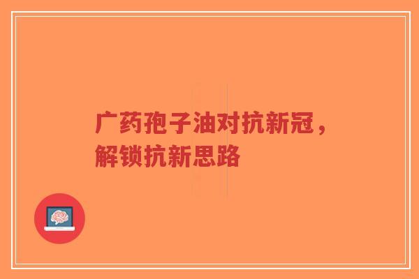 广药孢子油对抗新冠，解锁抗新思路