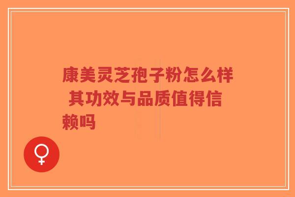 康美灵芝孢子粉怎么样 其功效与品质值得信赖吗