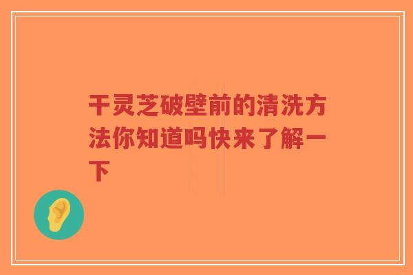 干灵芝破壁前的清洗方法你知道吗快来了解一下