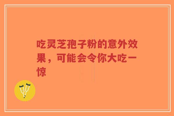吃灵芝孢子粉的意外效果，可能会令你大吃一惊