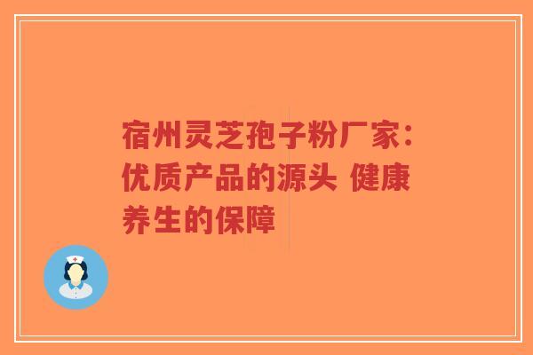 宿州灵芝孢子粉厂家：优质产品的源头 健康养生的保障