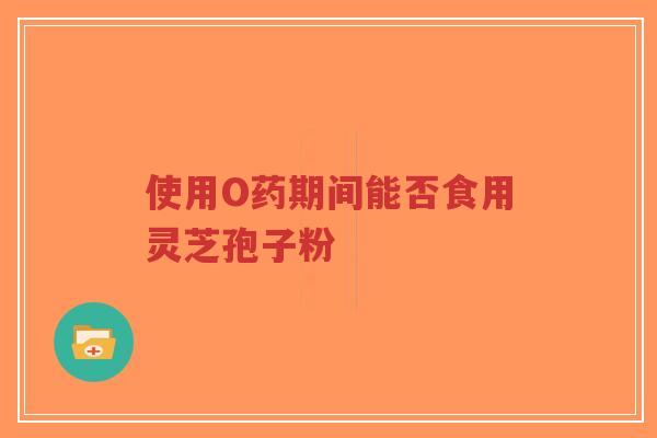使用O药期间能否食用灵芝孢子粉