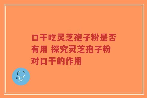 口干吃灵芝孢子粉是否有用 探究灵芝孢子粉对口干的作用