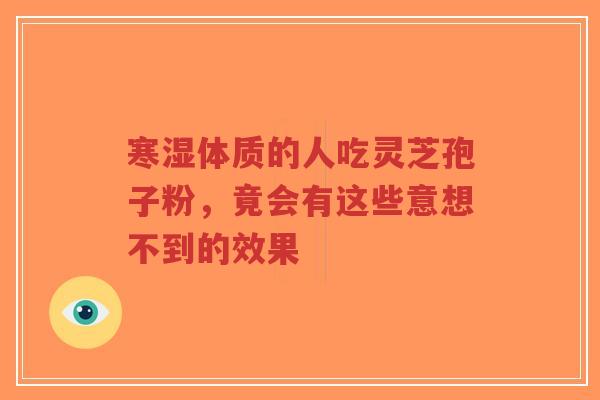 寒湿体质的人吃灵芝孢子粉，竟会有这些意想不到的效果