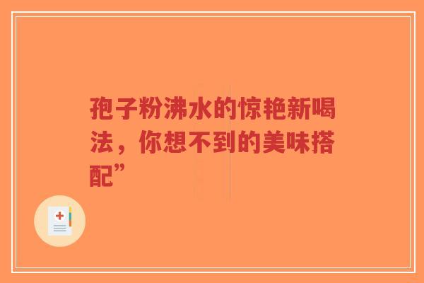 孢子粉沸水的惊艳新喝法，你想不到的美味搭配”