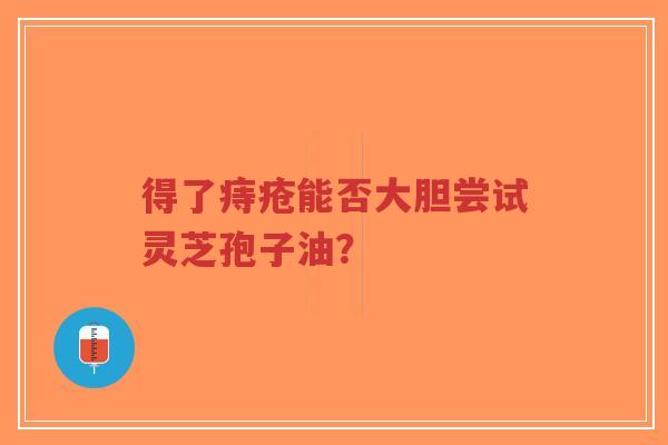 得了痔疮能否大胆尝试灵芝孢子油？