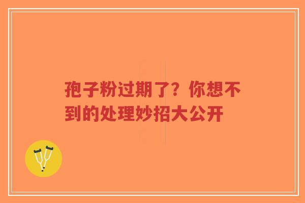 孢子粉过期了？你想不到的处理妙招大公开