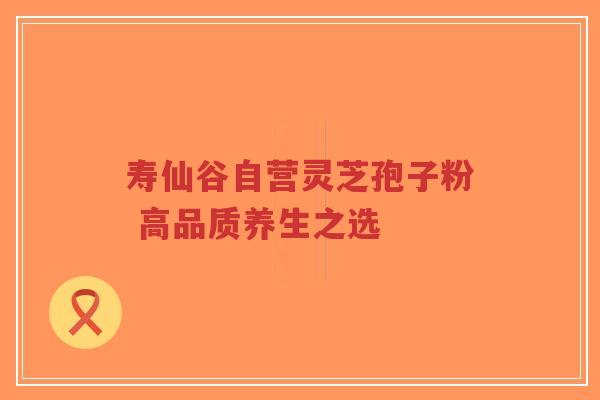 寿仙谷自营灵芝孢子粉 高品质养生之选