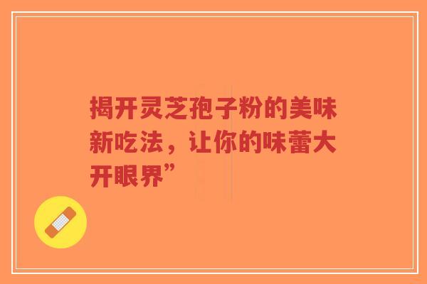 揭开灵芝孢子粉的美味新吃法，让你的味蕾大开眼界”