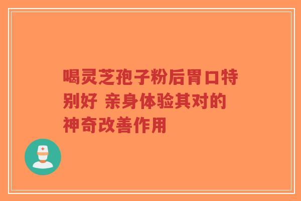 喝灵芝孢子粉后胃口特别好 亲身体验其对的神奇改善作用