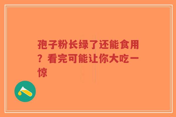 孢子粉长绿了还能食用？看完可能让你大吃一惊