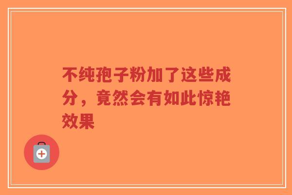 不纯孢子粉加了这些成分，竟然会有如此惊艳效果
