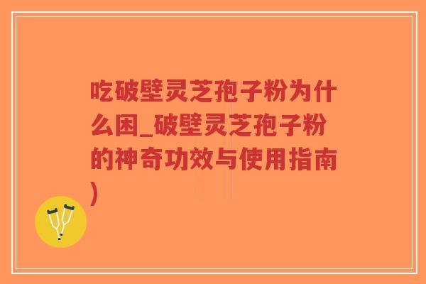 吃破壁灵芝孢子粉为什么困_破壁灵芝孢子粉的神奇功效与使用指南)