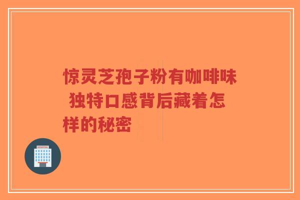 惊灵芝孢子粉有咖啡味 独特口感背后藏着怎样的秘密