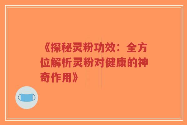 《探秘灵粉功效：全方位解析灵粉对健康的神奇作用》
