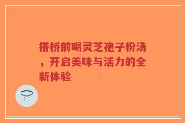 搭桥前喝灵芝孢子粉汤，开启美味与活力的全新体验