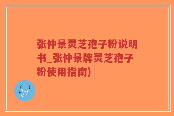 张仲景灵芝孢子粉说明书_张仲景牌灵芝孢子粉使用指南)