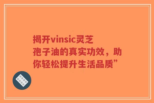揭开vinsic灵芝孢子油的真实功效，助你轻松提升生活品质”