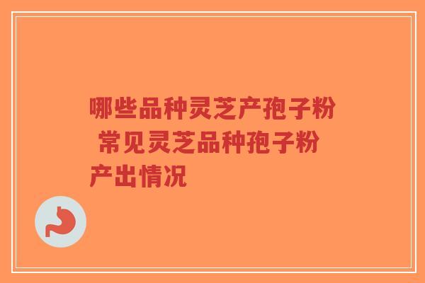 哪些品种灵芝产孢子粉 常见灵芝品种孢子粉产出情况