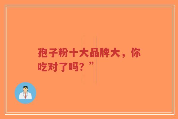 孢子粉十大品牌大，你吃对了吗？”