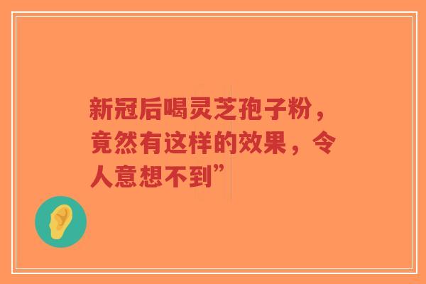 新冠后喝灵芝孢子粉，竟然有这样的效果，令人意想不到”