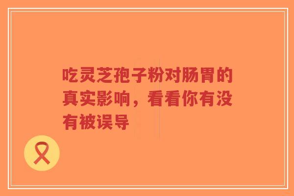 吃灵芝孢子粉对肠胃的真实影响，看看你有没有被误导
