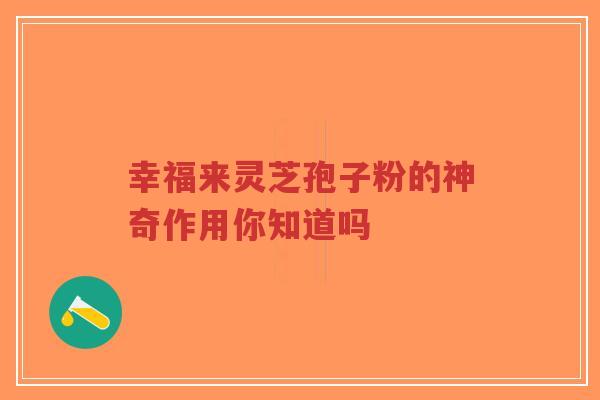 幸福来灵芝孢子粉的神奇作用你知道吗