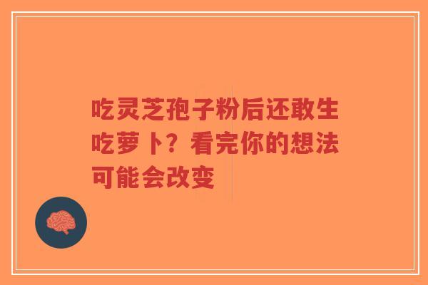 吃灵芝孢子粉后还敢生吃萝卜？看完你的想法可能会改变