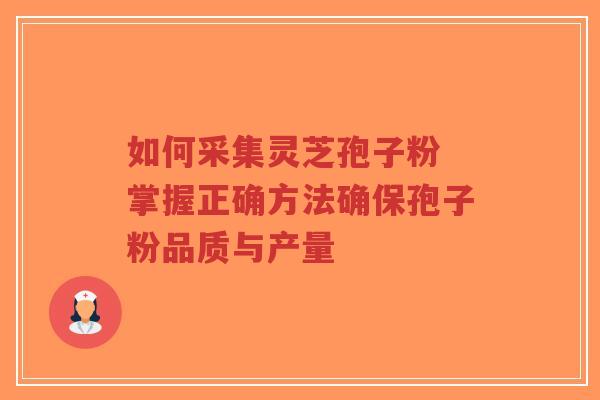 如何采集灵芝孢子粉 掌握正确方法确保孢子粉品质与产量