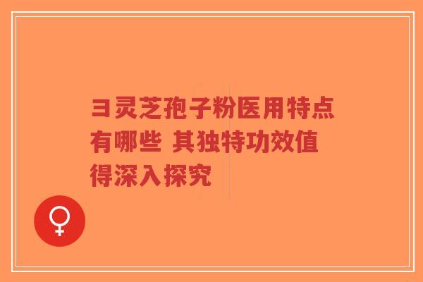 彐灵芝孢子粉医用特点有哪些 其独特功效值得深入探究