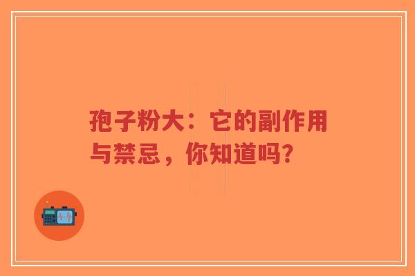 孢子粉大：它的副作用与禁忌，你知道吗？