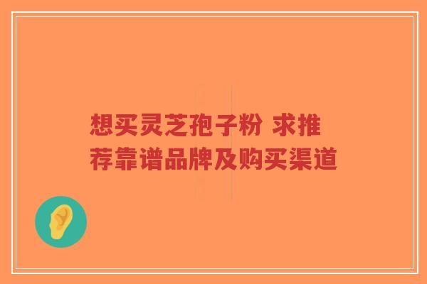 想买灵芝孢子粉 求推荐靠谱品牌及购买渠道