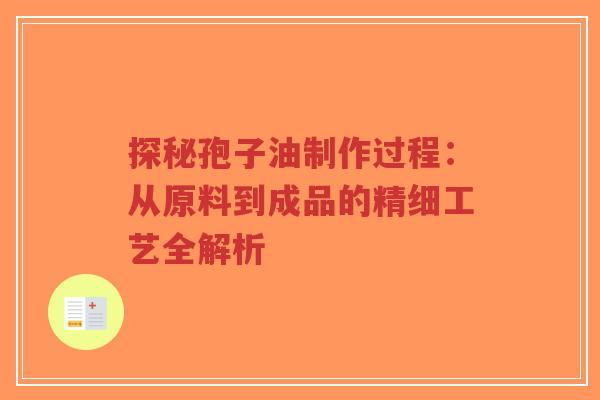 探秘孢子油制作过程：从原料到成品的精细工艺全解析