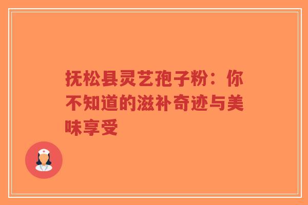 抚松县灵艺孢子粉：你不知道的滋补奇迹与美味享受