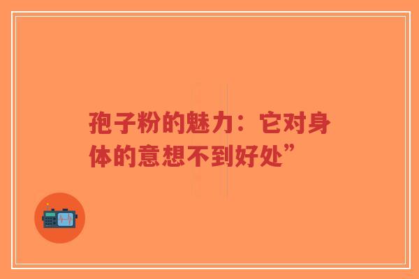 孢子粉的魅力：它对身体的意想不到好处”