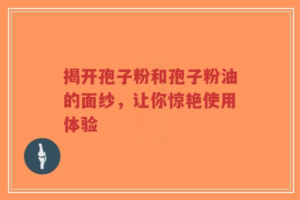揭开孢子粉和孢子粉油的面纱，让你惊艳使用体验