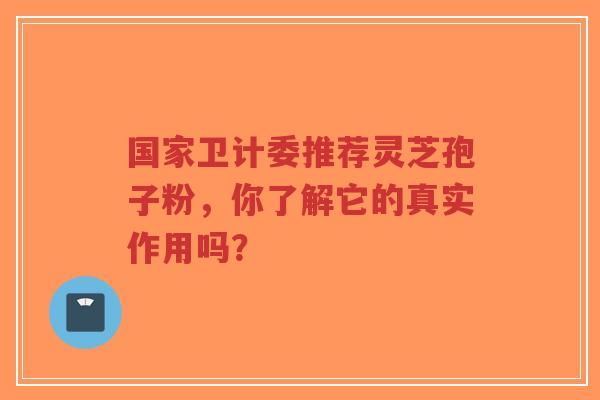国家卫计委推荐灵芝孢子粉，你了解它的真实作用吗？